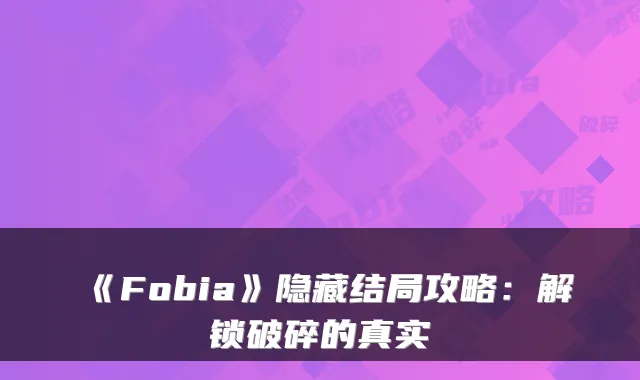 《Fobia》隐藏结局攻略：解锁破碎的真实