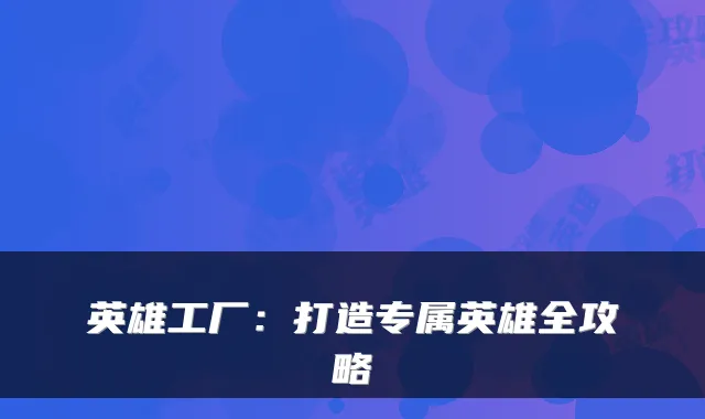 英雄工厂：打造专属英雄全攻略