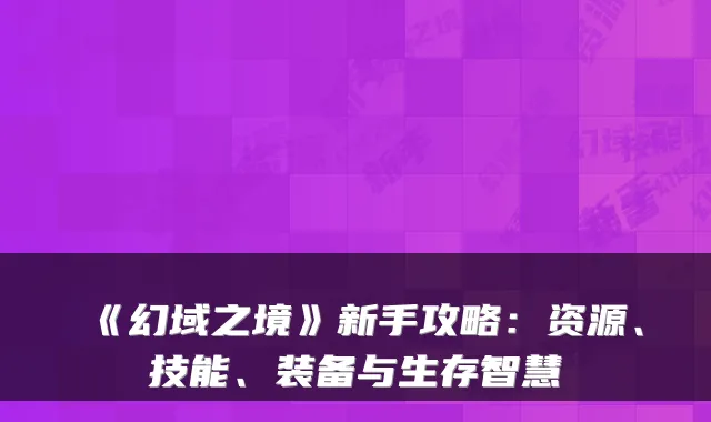 《幻域之境》新手攻略：资源、技能、装备与生存智慧