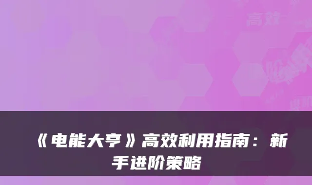 《电能大亨》高效利用指南：新手进阶策略