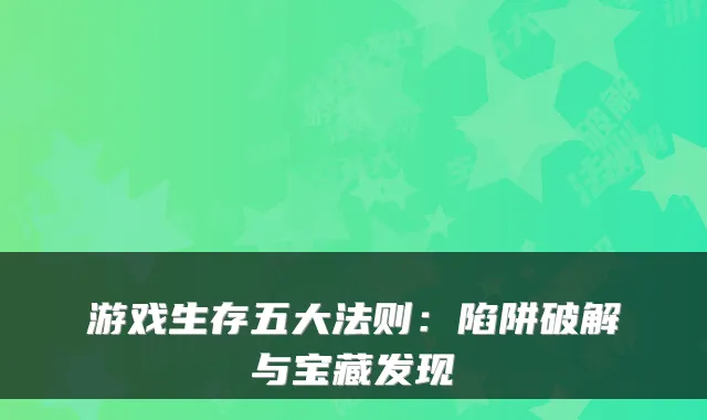 游戏生存五大法则：陷阱破解与宝藏发现