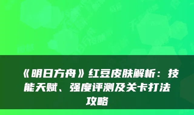 《明日方舟》红豆皮肤解析：技能天赋、强度评测及关卡打法攻略