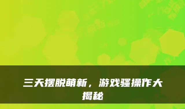 三天摆脱萌新,游戏骚操作大揭秘