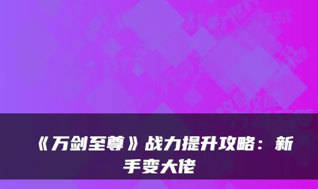 《万剑至尊》战力提升攻略：新手变大佬