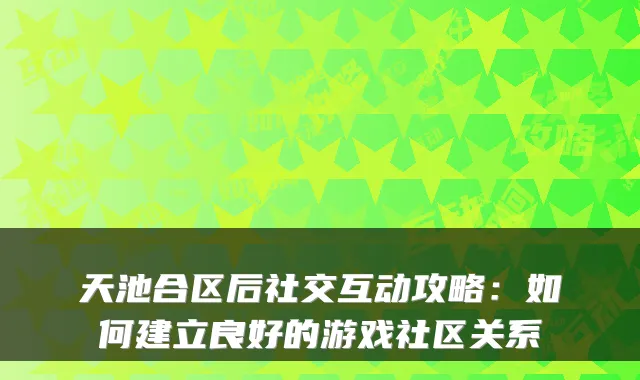 天池合区后社交互动攻略：如何建立良好的游戏社区关系