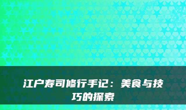 江户寿司修行手记：美食与技巧的探索