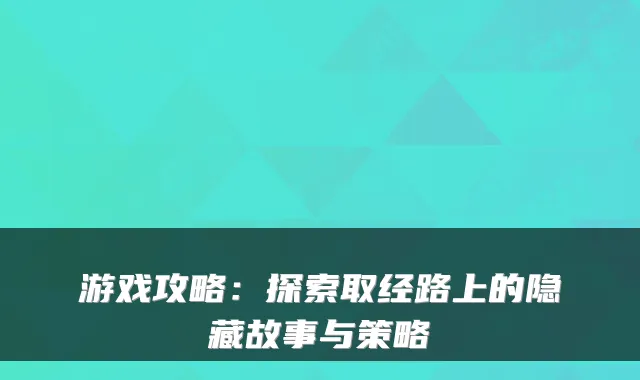 游戏攻略：探索取经路上的隐藏故事与策略