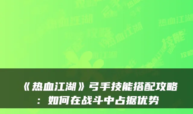 《热血江湖》弓手技能搭配攻略：如何在战斗中占据优势