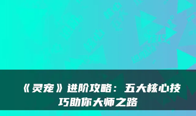 《灵宠》进阶攻略：五大核心技巧助你大师之路