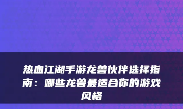 热血江湖手游龙兽伙伴选择指南:哪些龙兽最适合你的游戏风格