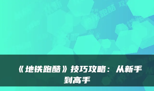 《地铁跑酷》技巧攻略：从新手到高手