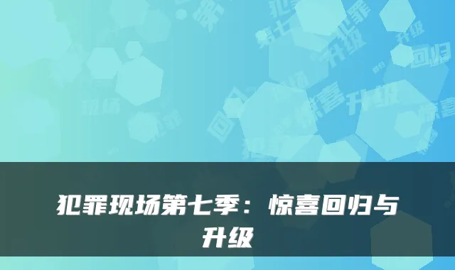 犯罪现场第七季:惊喜回归与升级