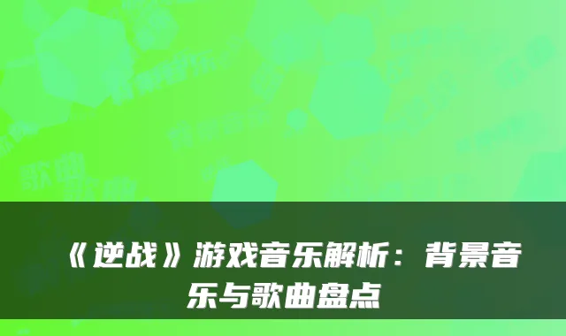 《逆战》游戏音乐解析:背景音乐与歌曲盘点