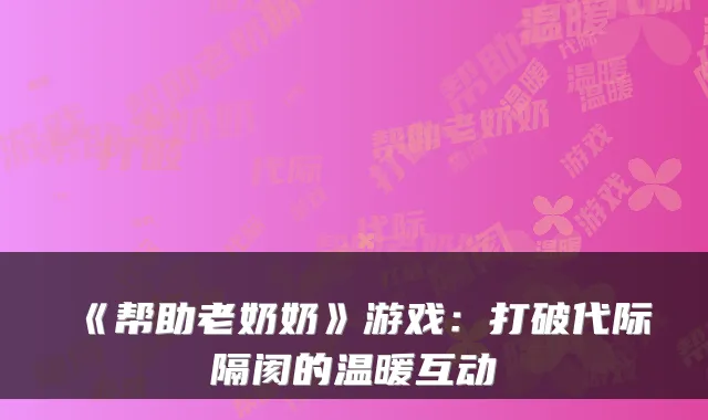 《帮助老奶奶》游戏:打破代际隔阂的温暖互动