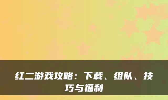 红二游戏攻略：下载、组队、技巧与福利