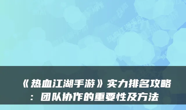 《热血江湖手游》实力排名攻略：团队协作的重要性及方法