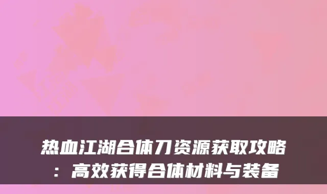 热血江湖合体刀资源获取攻略：高效获得合体材料与装备