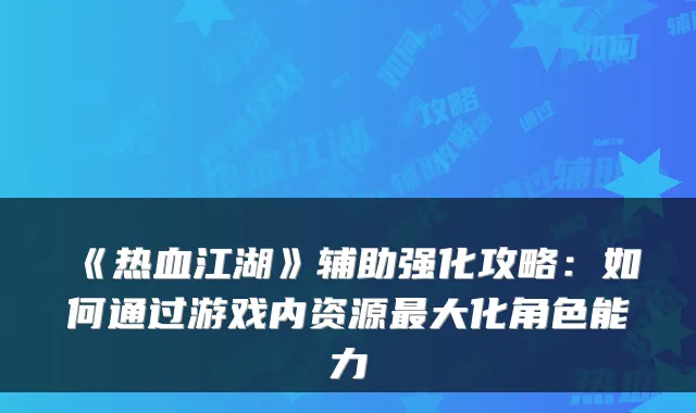 《热血江湖》辅助强化攻略：如何通过游戏内资源大化角色能力