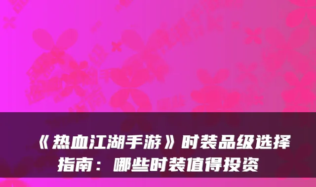 《热血江湖手游》时装品级选择指南：哪些时装值得投资