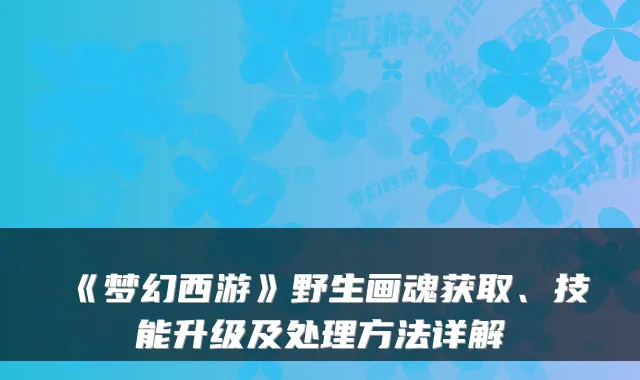 《梦幻西游》野生画魂获取、技能升级及处理方法详解