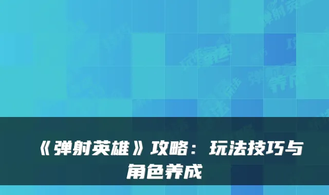 《弹射英雄》攻略：玩法技巧与角色养成