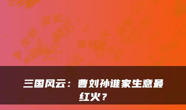 三国风云：曹刘孙谁家生意最红火？