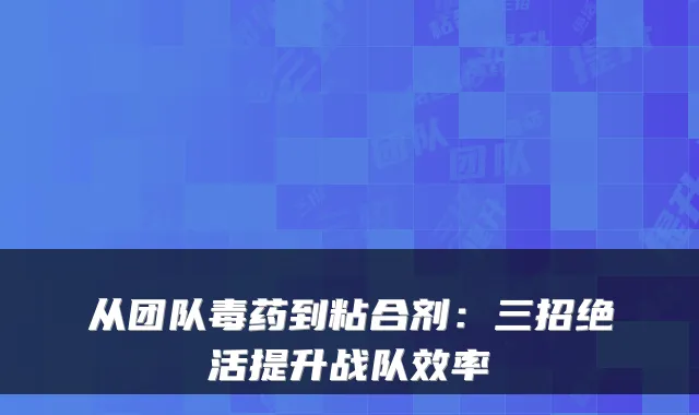 从团队毒药到粘合剂：三招绝活提升战队效率