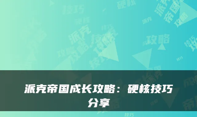 派克帝国成长攻略：硬核技巧分享