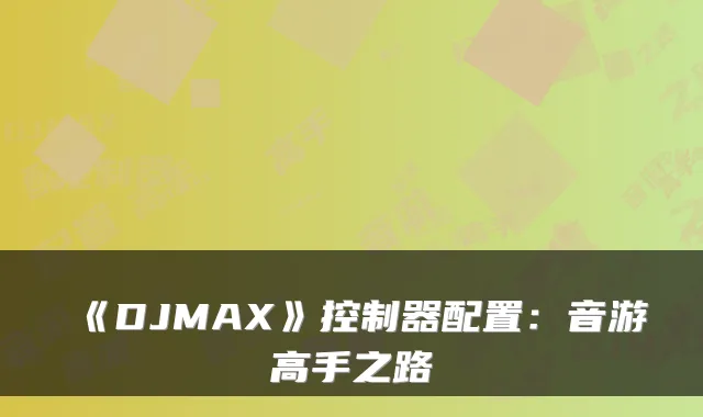 《DJMAX》控制器配置：音游高手之路