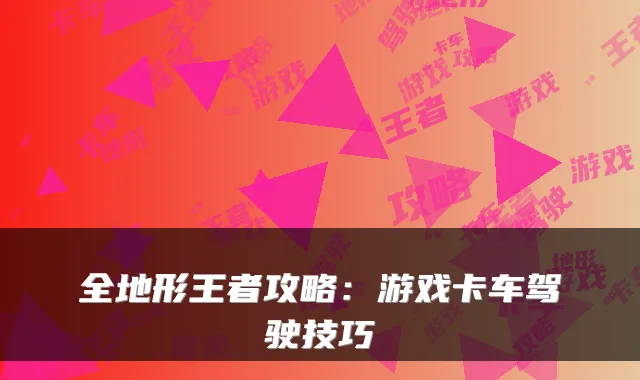 全地形王者攻略：游戏卡车驾驶技巧