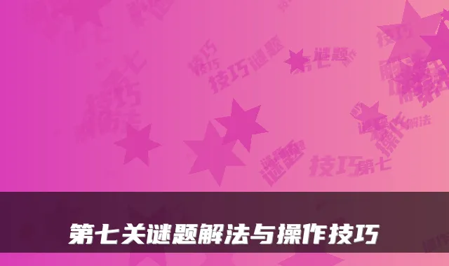 第七关谜题解法与操作技巧