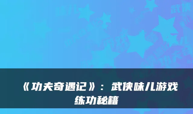 《功夫奇遇记》：武侠味儿游戏练功秘籍