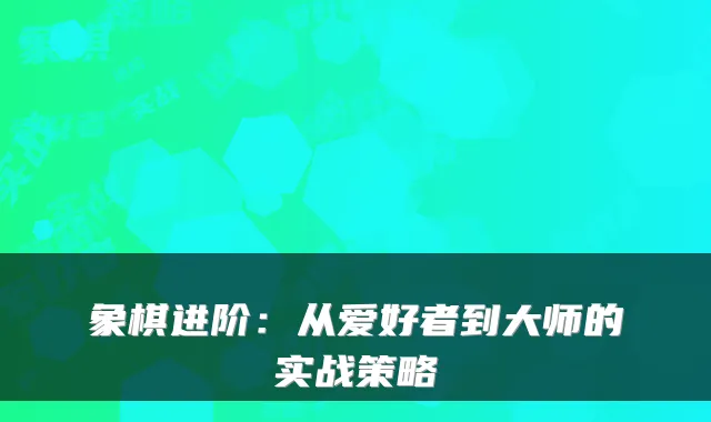 象棋进阶：从爱好者到大师的实战策略