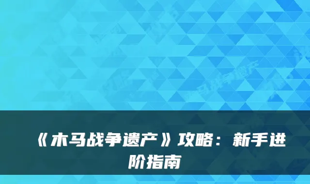 《木马战争遗产》攻略：新手进阶指南