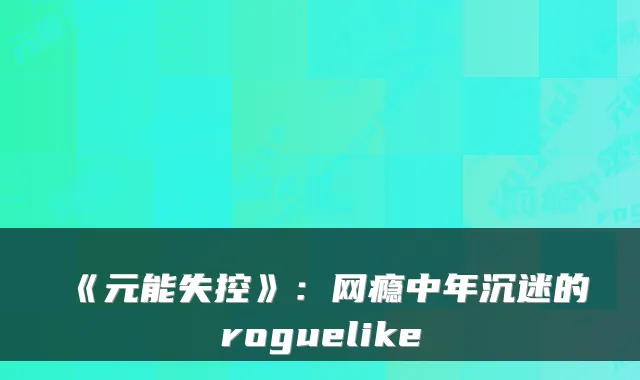 《元能失控》：网瘾中年沉迷的roguelike
