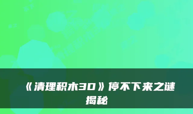 《清理积木3D》停不下来之谜揭秘