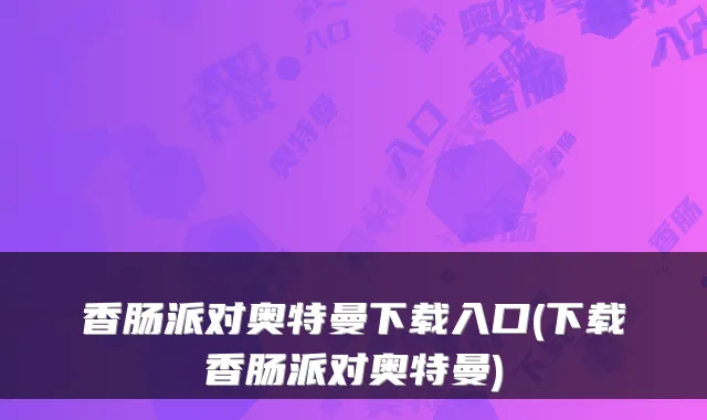 香肠派对奥特曼下载入口(下载香肠派对奥特曼)