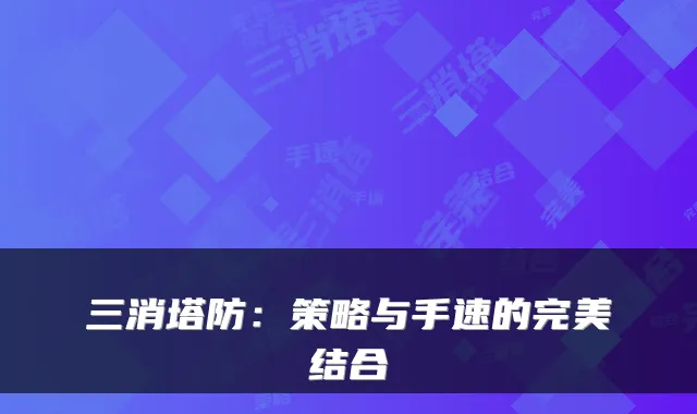 三消塔防：策略与手速的结合