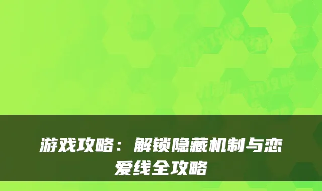 游戏攻略：解锁隐藏机制与恋爱线全攻略