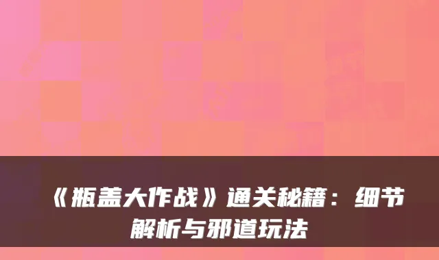 《瓶盖大作战》通关秘籍：细节解析与邪道玩法