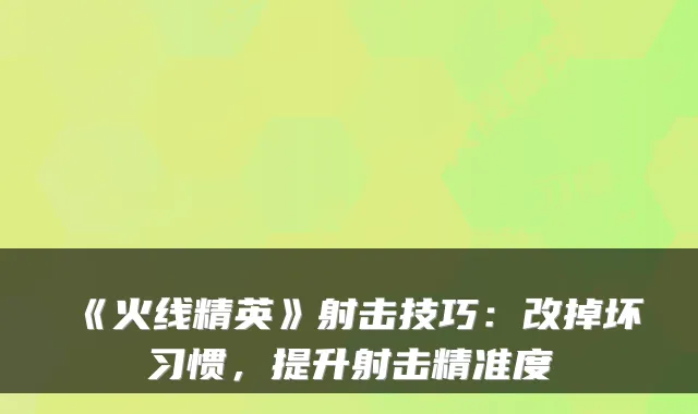 《火线精英》射击技巧：改掉坏习惯，提升射击精准度