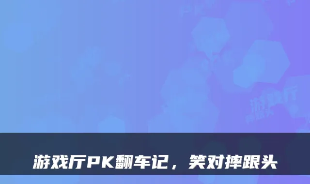 游戏厅PK翻车记，笑对摔跟头