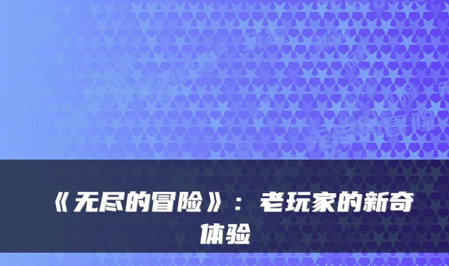 《无尽的冒险》：老玩家的新奇体验
