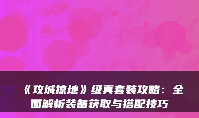 《攻城掠地》级真套装攻略：全面解析装备获取与搭配技巧