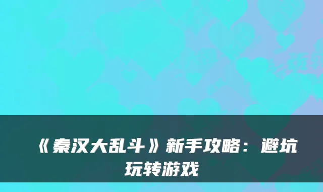 《秦汉大乱斗》新手攻略：避坑玩转游戏