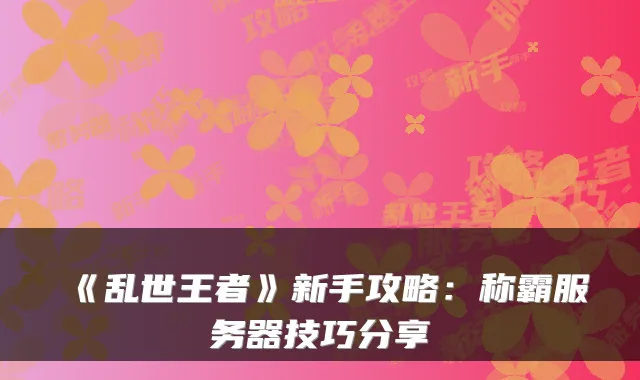 《乱世王者》新手攻略：称霸服务器技巧分享