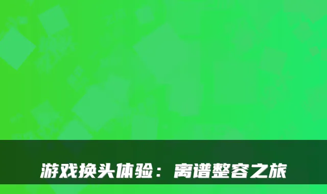 游戏换头体验：离谱整容之旅