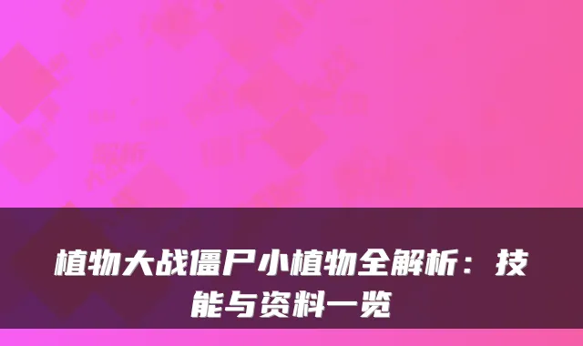 植物大战僵尸小植物全解析：技能与资料一览
