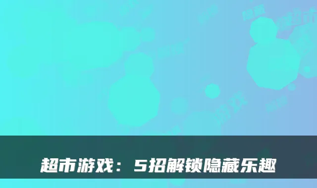 超市游戏：5招解锁隐藏乐趣