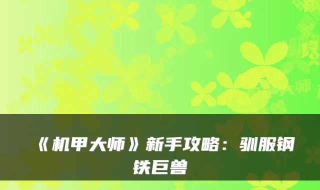 《机甲大师》新手攻略：驯服钢铁巨兽